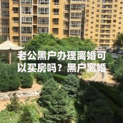 老公黑户办理离婚可以买房吗？黑户离婚后贷款购房风险全解析
