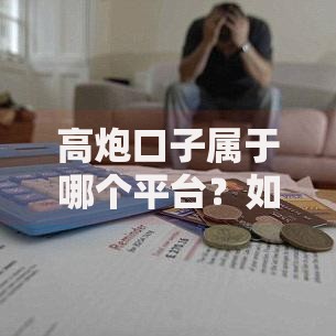 高炮口子属于哪个平台？如何识别风险及正规借贷渠道