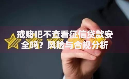 戒赌吧不查看征信贷款安全吗？风险与合规分析