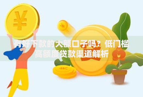有好下款的大额口子吗?低门槛高额度贷款渠道解析 有好下款的大额口子吗?低门槛高额度贷款渠道解析