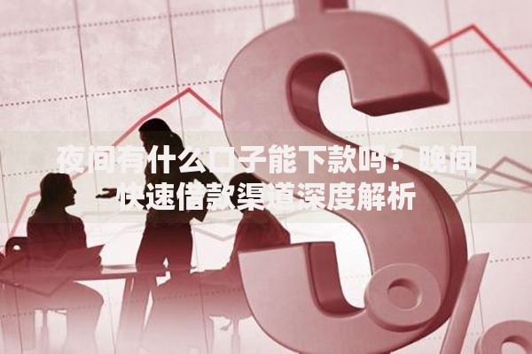 夜间有什么口子能下款吗？晚间快速借款渠道深度解析