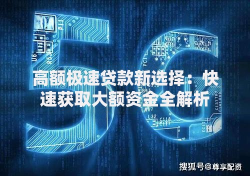 高额极速贷款新选择：快速获取大额资金全解析
