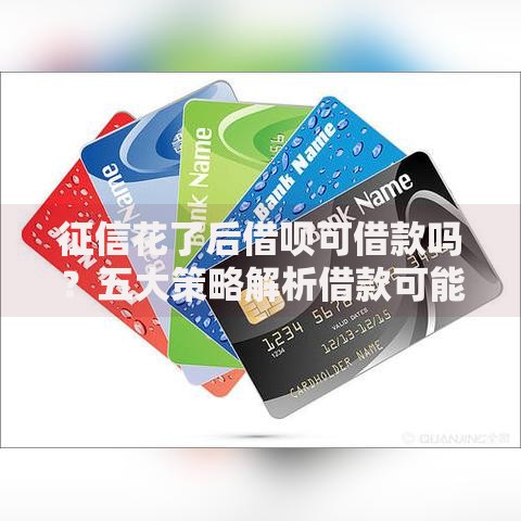 征信花了后借呗可借款吗？五大策略解析借款可能性