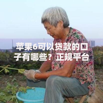 苹果6可以贷款的口子有哪些？正规平台推荐及注意事项