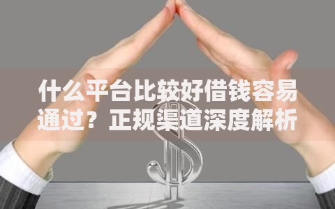 什么平台比较好借钱容易通过？正规渠道深度解析