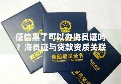 征信黑了可以办海员证吗？海员证与贷款资质关联解析