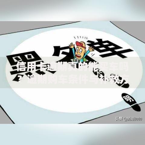 信用卡逾期真的能买车吗？逾期购车条件与补救方案解析