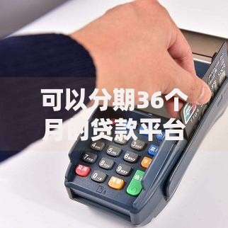 可以分期36个月的贷款平台有哪些？精选推荐与申请指南