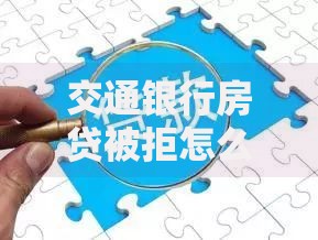 交通银行房贷被拒怎么办?5种原因与补救方案解析 交通银行房贷被拒怎么办?5种原因与补救方案解析