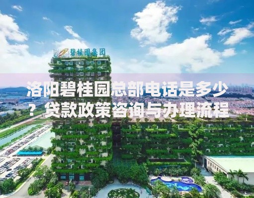 洛阳碧桂园总部电话是多少？贷款政策咨询与办理流程详解