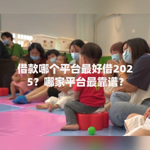 借款哪个平台最好借2025？哪家平台最靠谱？