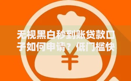 无视黑白秒到账贷款口子如何申请？低门槛快速放款指南