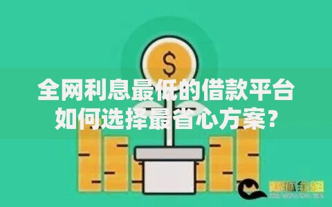 全网利息最低的借款平台如何选择最省心方案？