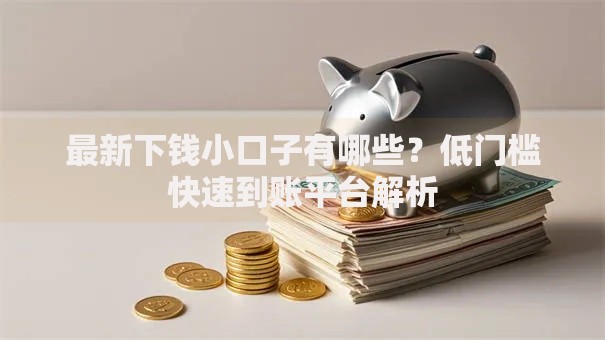 最新下钱小口子有哪些？低门槛快速到账平台解析