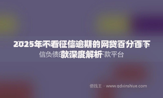 2025年不看征信逾期的网贷百分百下款深度解析