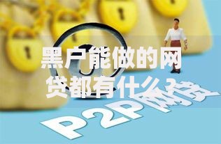 黑户能做的网贷都有什么？准入条件与平台选择解析