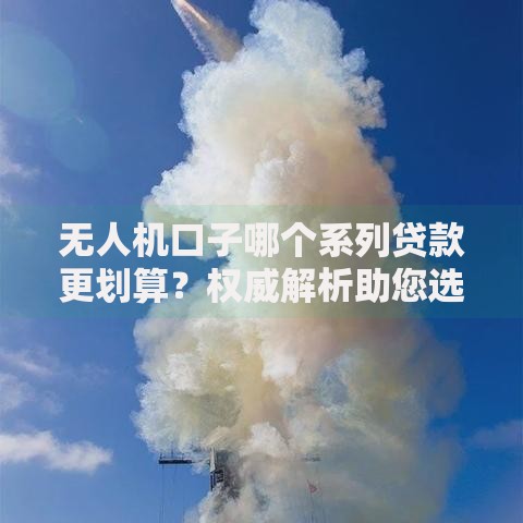 无人机口子哪个系列贷款更划算？权威解析助您选择
