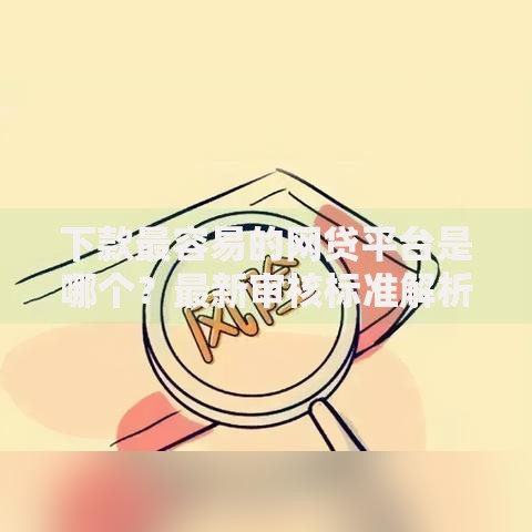 下款最容易的网贷平台是哪个？最新审核标准解析