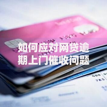 如何应对网贷逾期上门催收问题？正确应对策略与法律保障