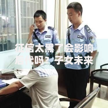 征信太黑了会影响后代吗？子女未来如何应对