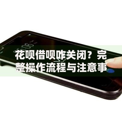花呗借呗咋关闭？完整操作流程与注意事项解析