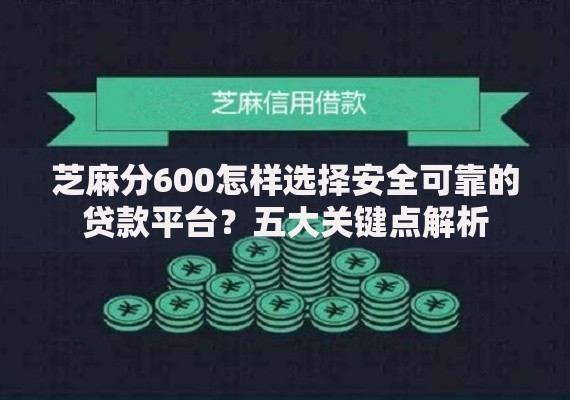 芝麻分600怎样选择安全可靠的贷款平台？五大关键点解析
