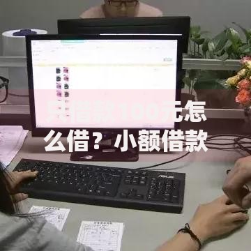 只借款100元怎么借？小额借款渠道与操作全解析