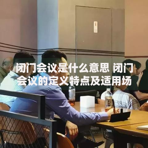 闭门会议是什么意思 闭门会议的定义特点及适用场景