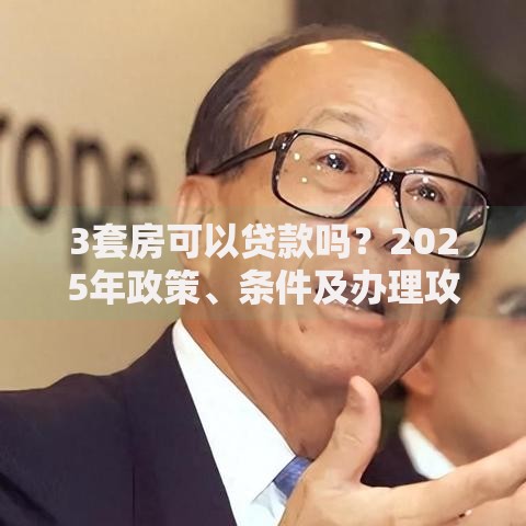 3套房可以贷款吗？2025年政策、条件及办理攻略详解