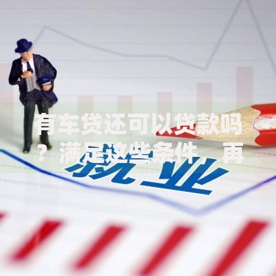 有车贷还可以贷款吗?满足这些条件,再贷也不难 有车贷还可以贷款吗?满足这些条件,再贷也不难