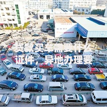 贷款买车需要什么证件,异地办理要多带啥? 贷款买车需要什么证件,异地办理要多带啥?