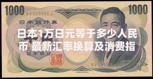 日本1万日元等于多少人民币 最新汇率换算及消费指南