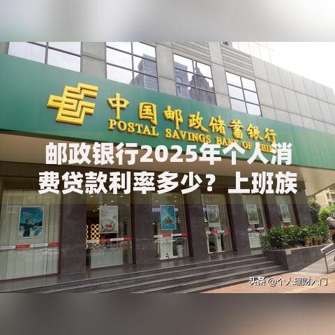 邮政银行2025年个人消费贷款利率多少？上班族能申请吗？