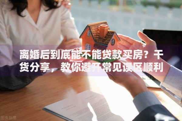 离婚后到底能不能贷款买房?干货分享,教你避开常见误区顺利申请 离婚后到底能不能贷款买房?干货分享,教你避开常见误区顺利申请