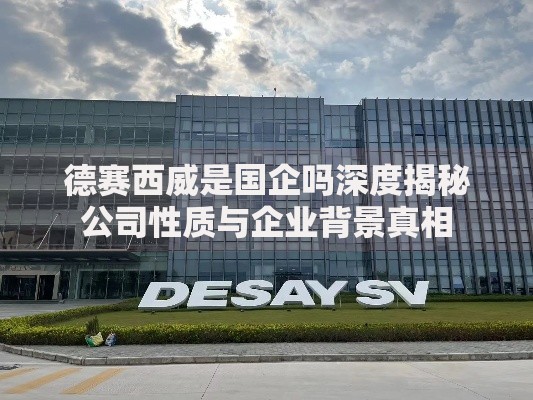 德赛西威是国企吗深度揭秘公司性质与企业背景真相