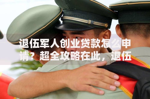 退伍军人创业贷款怎么申请?超全攻略在此,退伍军人快看过来! 退伍军人创业贷款怎么申请?超全攻略在此,退伍军人快看过来!