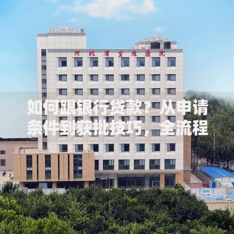 如何跟银行贷款？从申请条件到获批技巧，全流程攻略帮你少走弯路