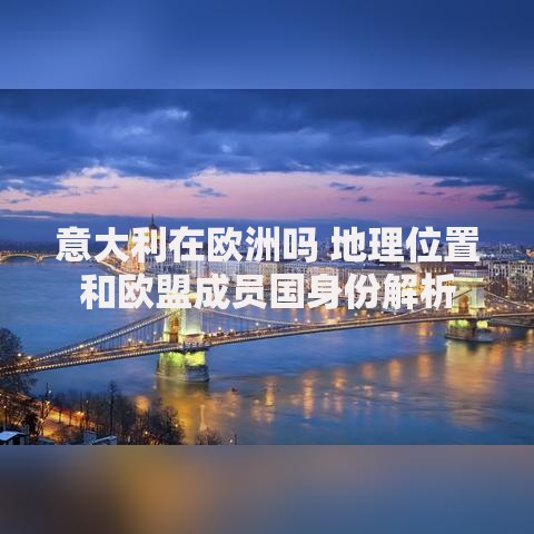 意大利在欧洲吗 地理位置和欧盟成员国身份解析