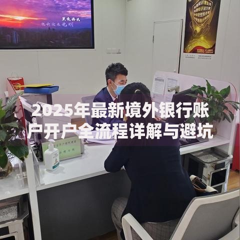 2025年最新境外银行账户开户全流程详解与避坑指南