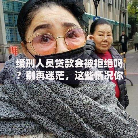 缓刑人员贷款会被拒绝吗？别再迷茫，这些情况你要了解