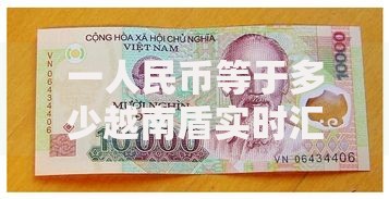一人民币等于多少越南盾实时汇率查询换算指南