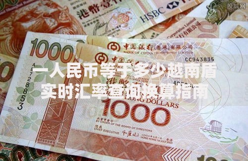 一人民币等于多少越南盾实时汇率查询换算指南