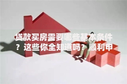 贷款买房需要哪些基本条件？这些你全知道吗？顺利申请就靠它了