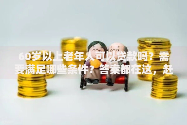 60岁以上老年人可以贷款吗？需要满足哪些条件？答案都在这，赶紧看看！