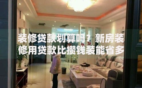 装修贷款划算吗？新房装修用贷款比攒钱装能省多少？