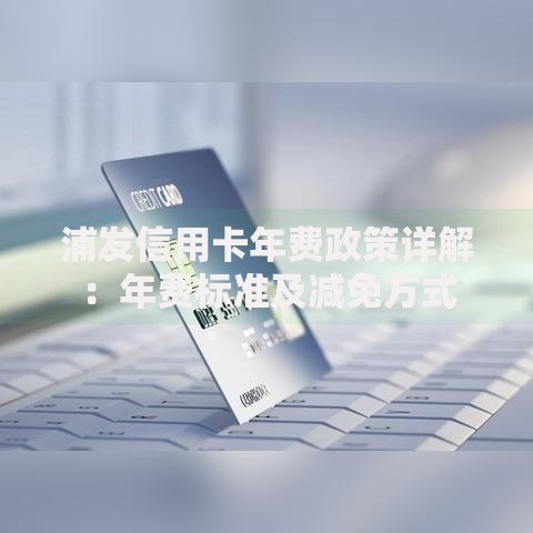 浦发信用卡年费政策详解：年费标准及减免方式
