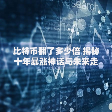 比特币翻了多少倍 揭秘十年暴涨神话与未来走势预测