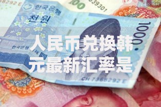 人民币兑换韩元最新汇率是多少 今日1人民币等于多少韩元