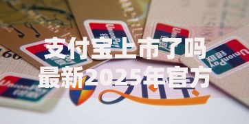 支付宝上市了吗最新2025年官方消息深度解析