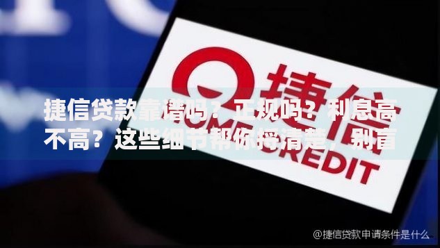 捷信贷款靠谱吗?正规吗?利息高不高?这些细节帮你捋清楚,别盲目申请! 捷信贷款靠谱吗?正规吗?利息高不高?这些细节帮你捋清楚,别盲目申请!